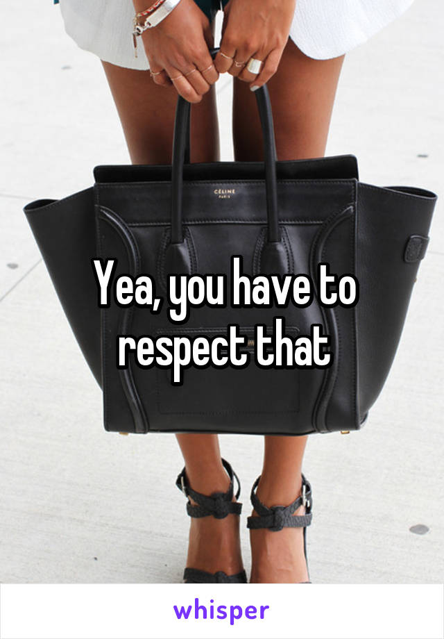 Yea, you have to respect that