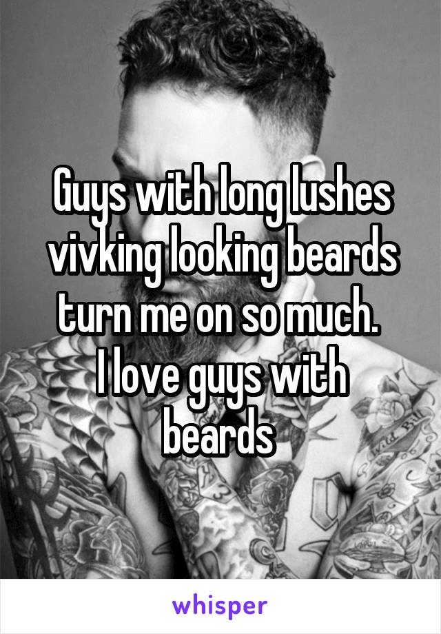 Guys with long lushes vivking looking beards turn me on so much. 
I love guys with beards 