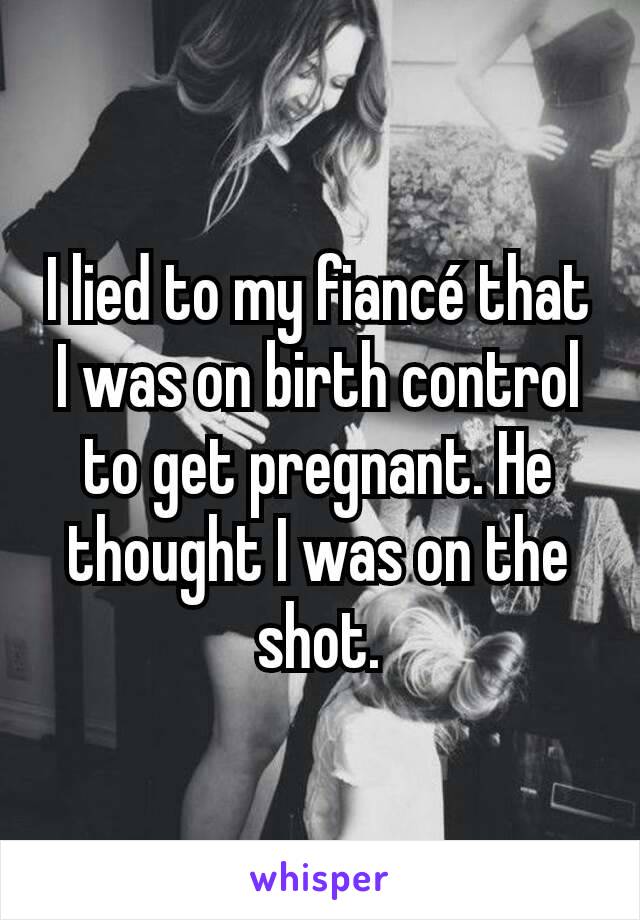 I lied to my fiancé that I was on birth control to get pregnant. He thought I was on the shot.