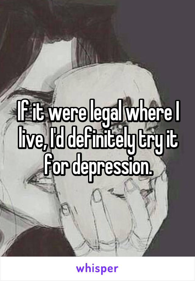 If it were legal where I live, I'd definitely try it for depression.
