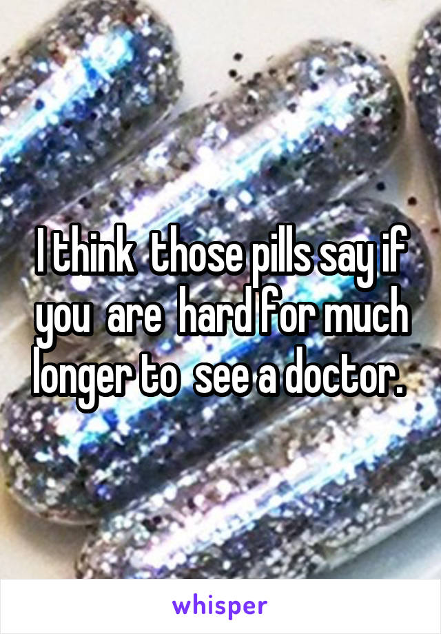 I think  those pills say if you  are  hard for much longer to  see a doctor. 