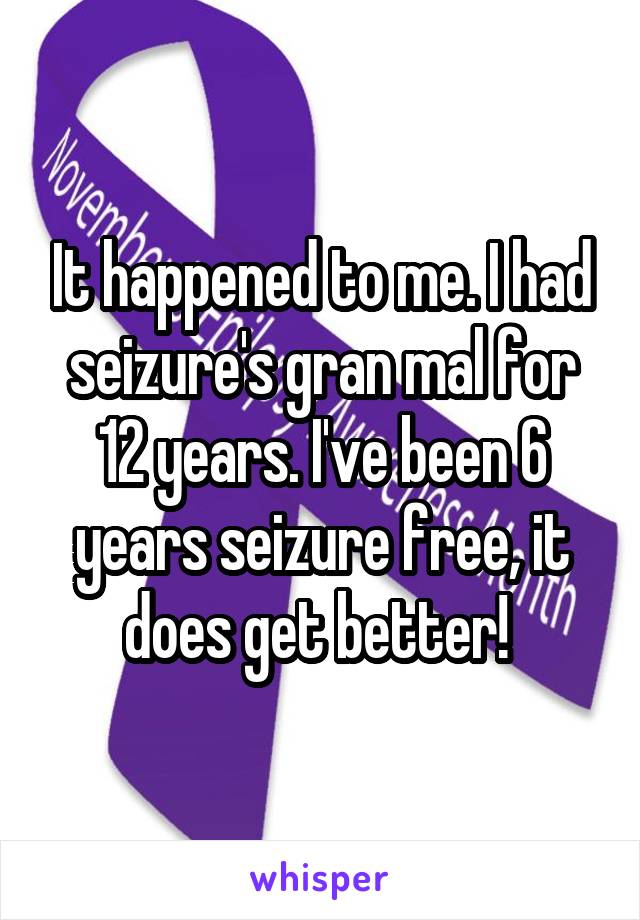 It happened to me. I had seizure's gran mal for 12 years. I've been 6 years seizure free, it does get better! 