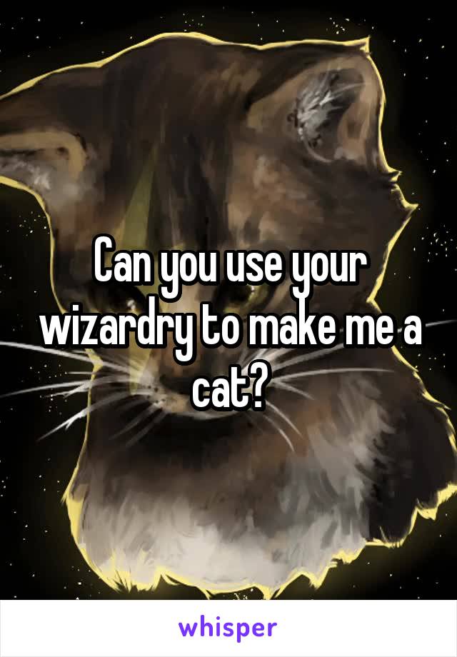 Can you use your wizardry to make me a cat?
