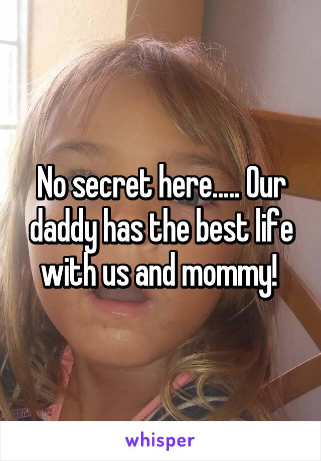 No secret here..... Our daddy has the best life with us and mommy! 