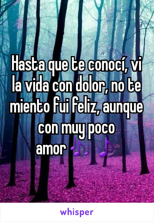 Hasta que te conocí, vi la vida con dolor, no te miento fui feliz, aunque con muy poco amor🎶🎵