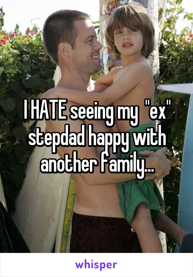 I HATE seeing my  "ex" stepdad happy with another family...