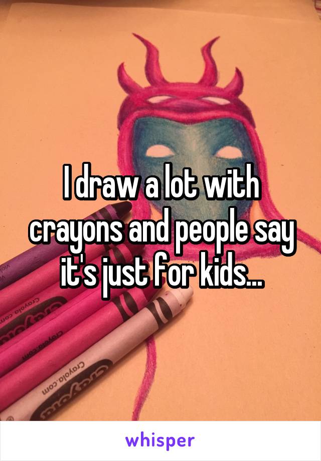 I draw a lot with crayons and people say it's just for kids...