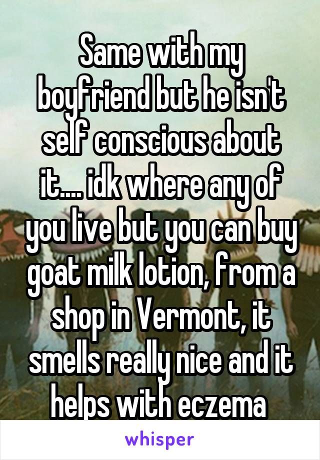 Same with my boyfriend but he isn't self conscious about it.... idk where any of you live but you can buy goat milk lotion, from a shop in Vermont, it smells really nice and it helps with eczema 