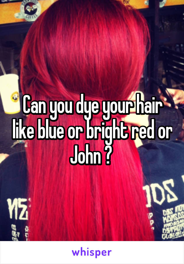 Can you dye your hair like blue or bright red or John ? 