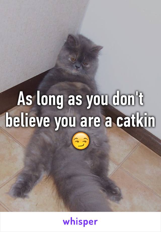 As long as you don't believe you are a catkin 😏