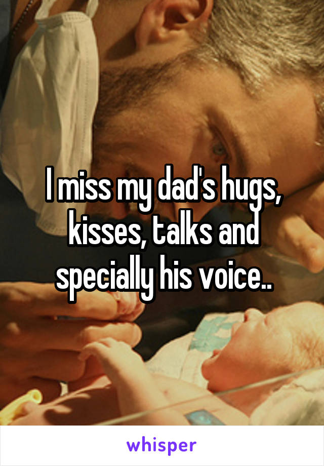 I miss my dad's hugs, kisses, talks and specially his voice..