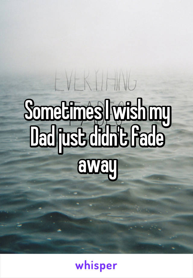 Sometimes I wish my Dad just didn't fade away