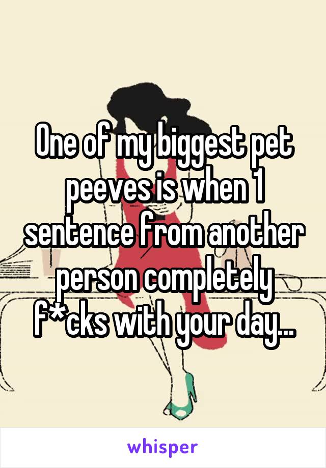 One of my biggest pet peeves is when 1 sentence from another person completely f*cks with your day...