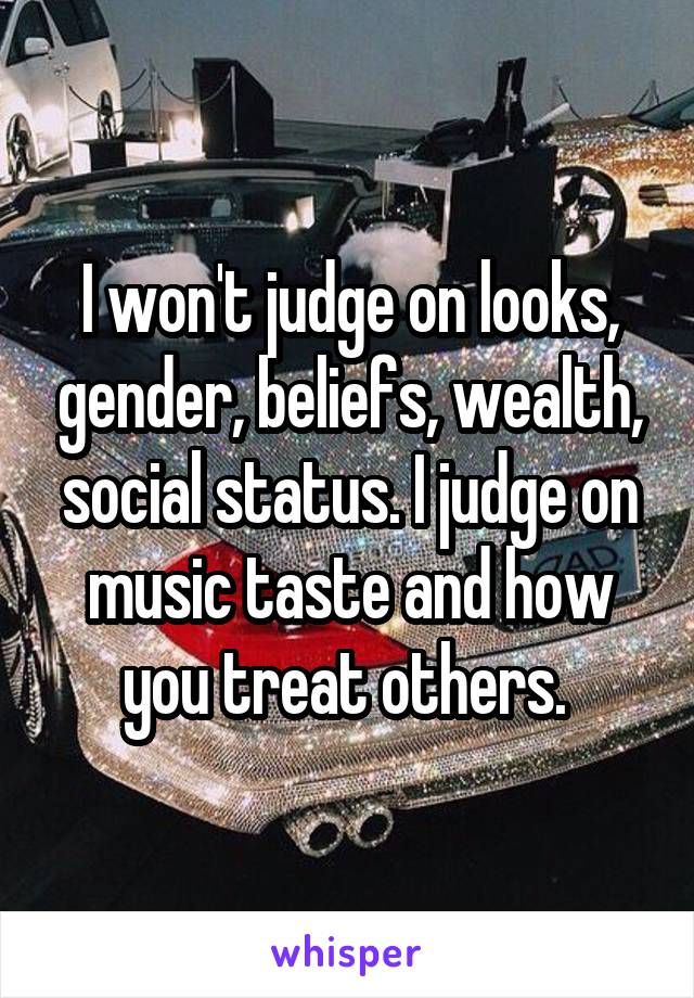 I won't judge on looks, gender, beliefs, wealth, social status. I judge on music taste and how you treat others. 