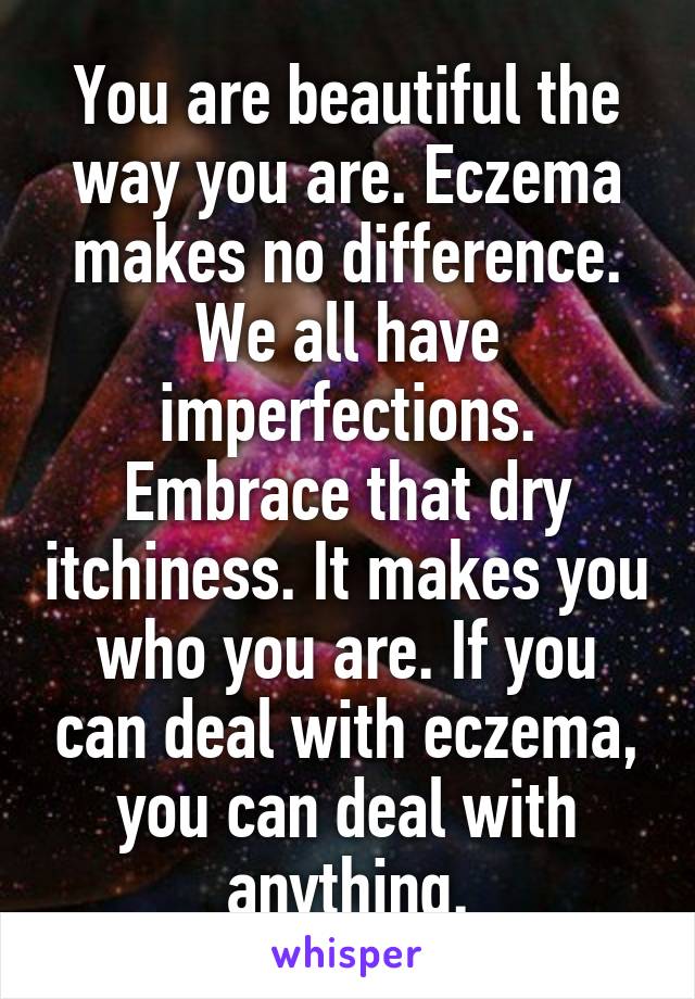 You are beautiful the way you are. Eczema makes no difference.
We all have imperfections. Embrace that dry itchiness. It makes you who you are. If you can deal with eczema, you can deal with anything.