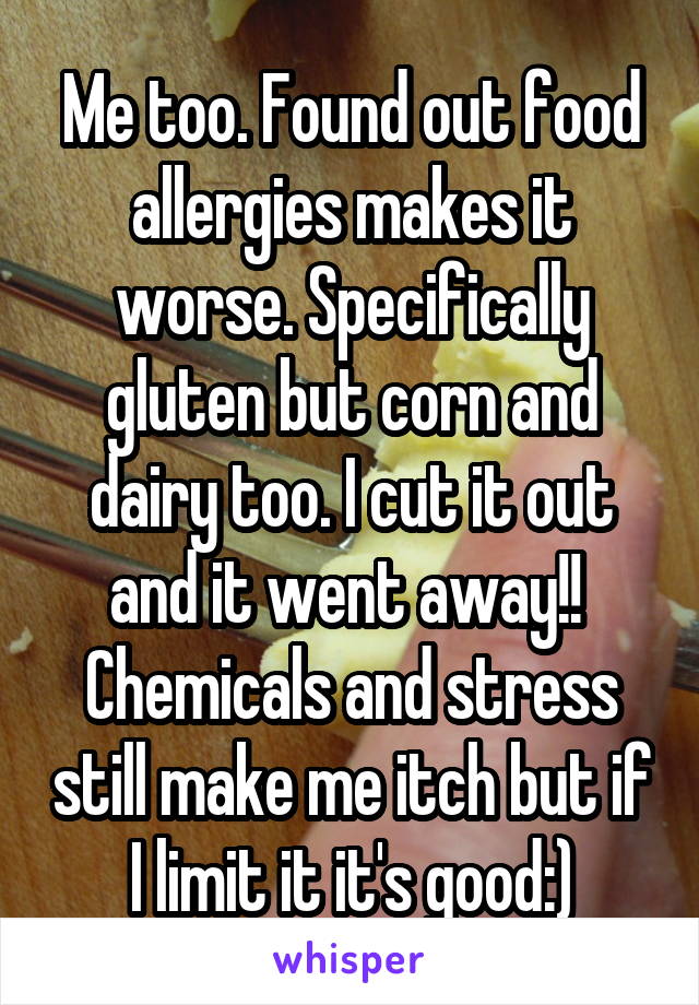 Me too. Found out food allergies makes it worse. Specifically gluten but corn and dairy too. I cut it out and it went away!!  Chemicals and stress still make me itch but if I limit it it's good:)