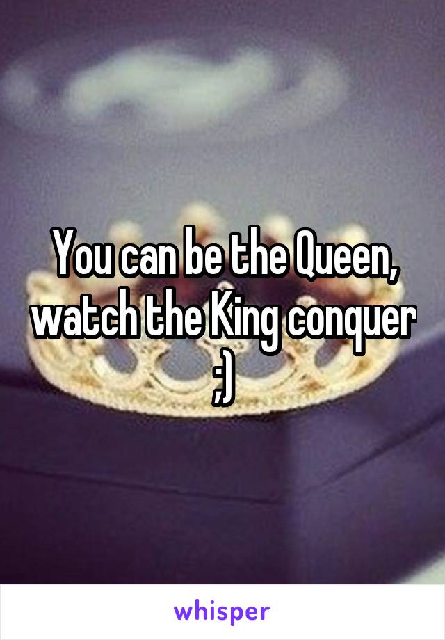 You can be the Queen, watch the King conquer ;)