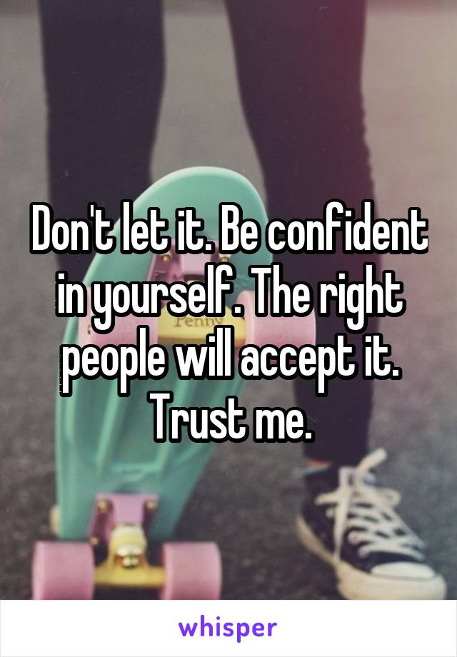 Don't let it. Be confident in yourself. The right people will accept it. Trust me.