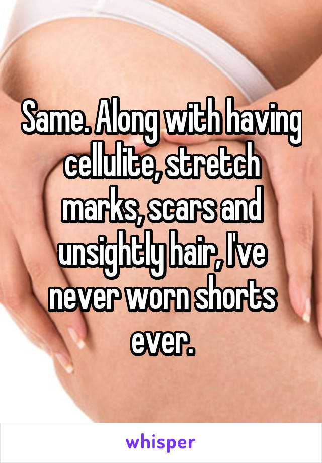 Same. Along with having cellulite, stretch marks, scars and unsightly hair, I've never worn shorts ever.