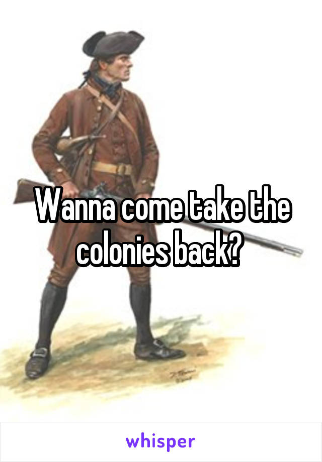 Wanna come take the colonies back? 