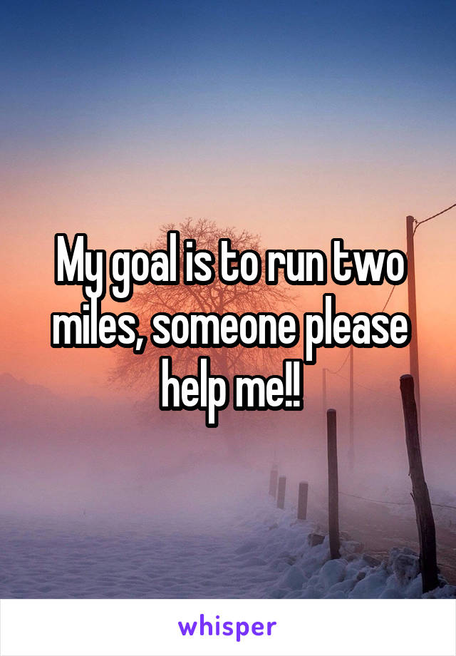 My goal is to run two miles, someone please help me!!