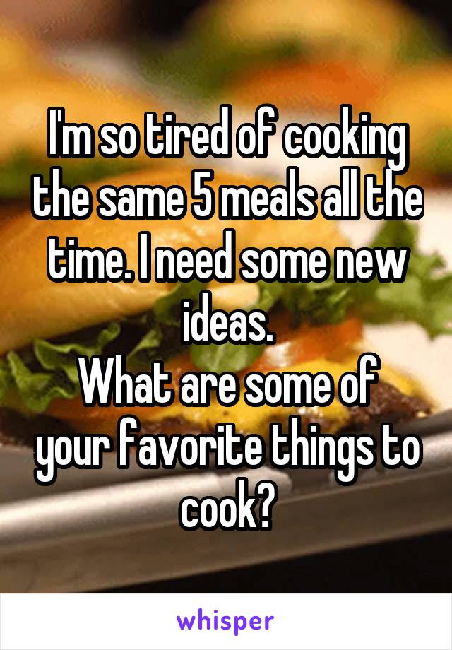 I'm so tired of cooking the same 5 meals all the time. I need some new ideas.
What are some of your favorite things to cook?