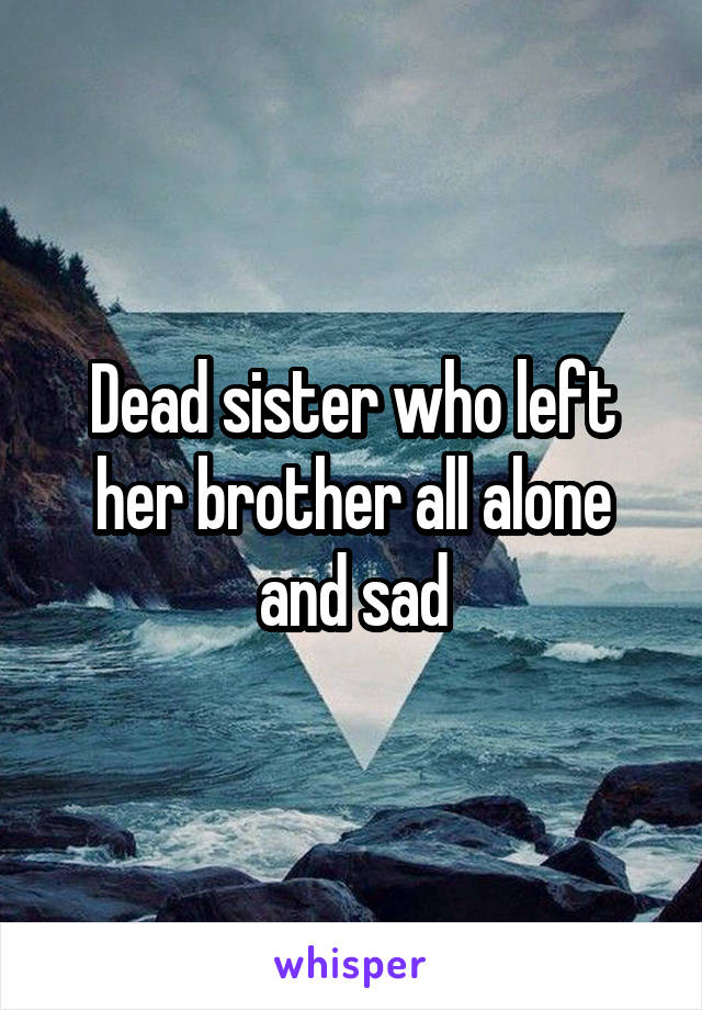 Dead sister who left her brother all alone and sad
