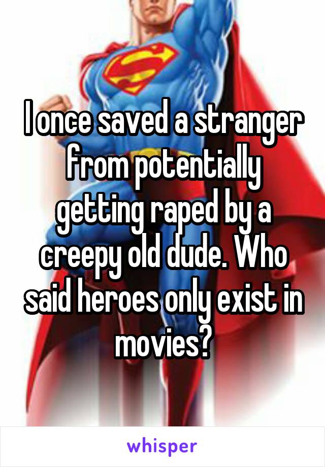 I once saved a stranger from potentially getting raped by a creepy old dude. Who said heroes only exist in movies?