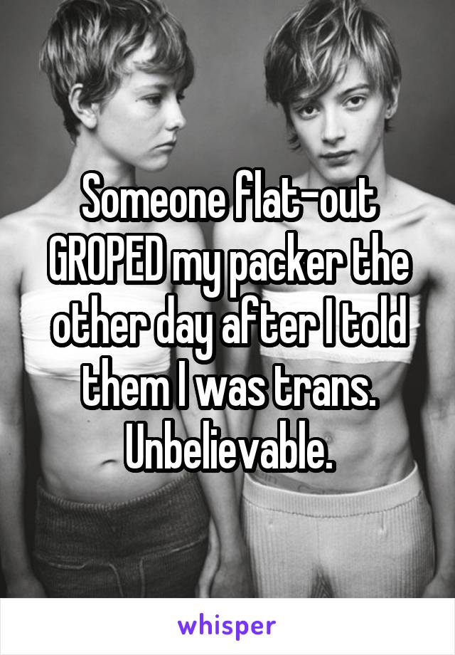 Someone flat-out GROPED my packer the other day after I told them I was trans. Unbelievable.