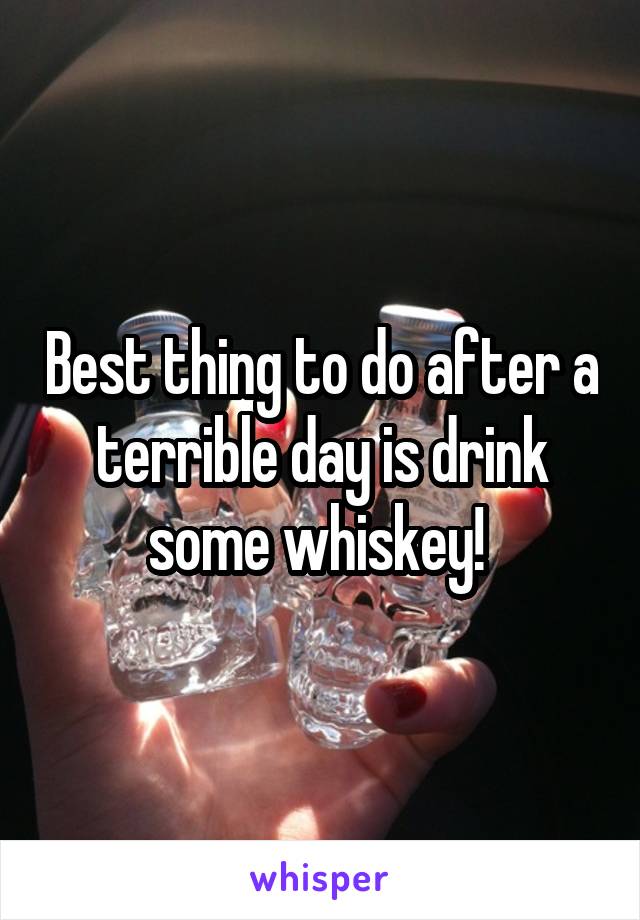 Best thing to do after a terrible day is drink some whiskey! 