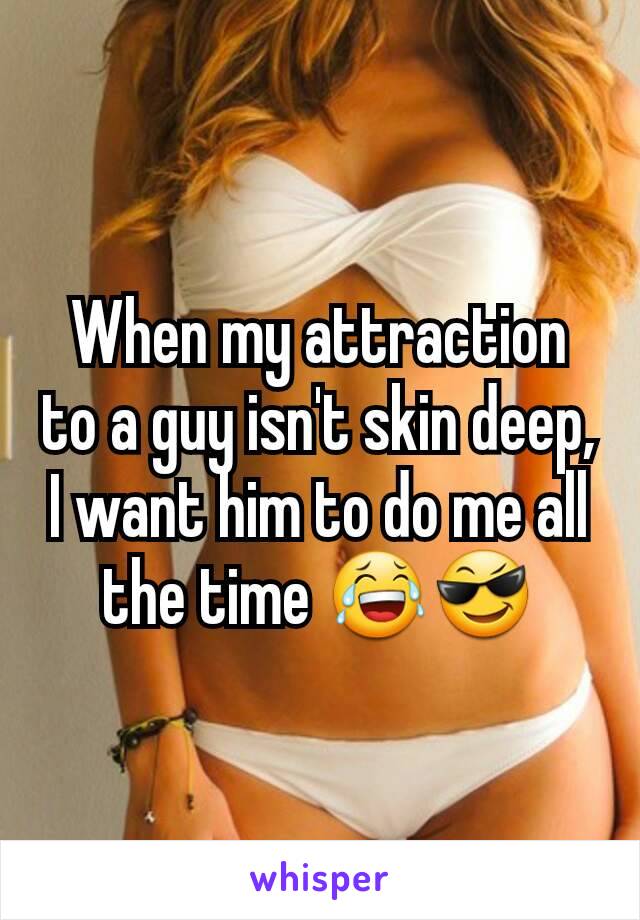 When my attraction to a guy isn't skin deep, I want him to do me all the time 😂😎