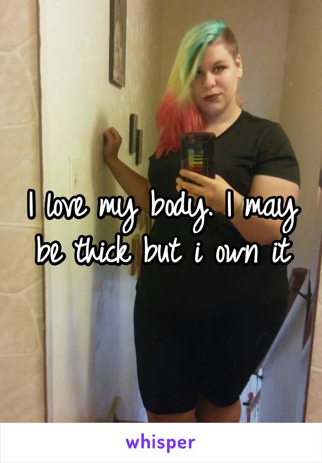 I love my body. I may be thick but i own it