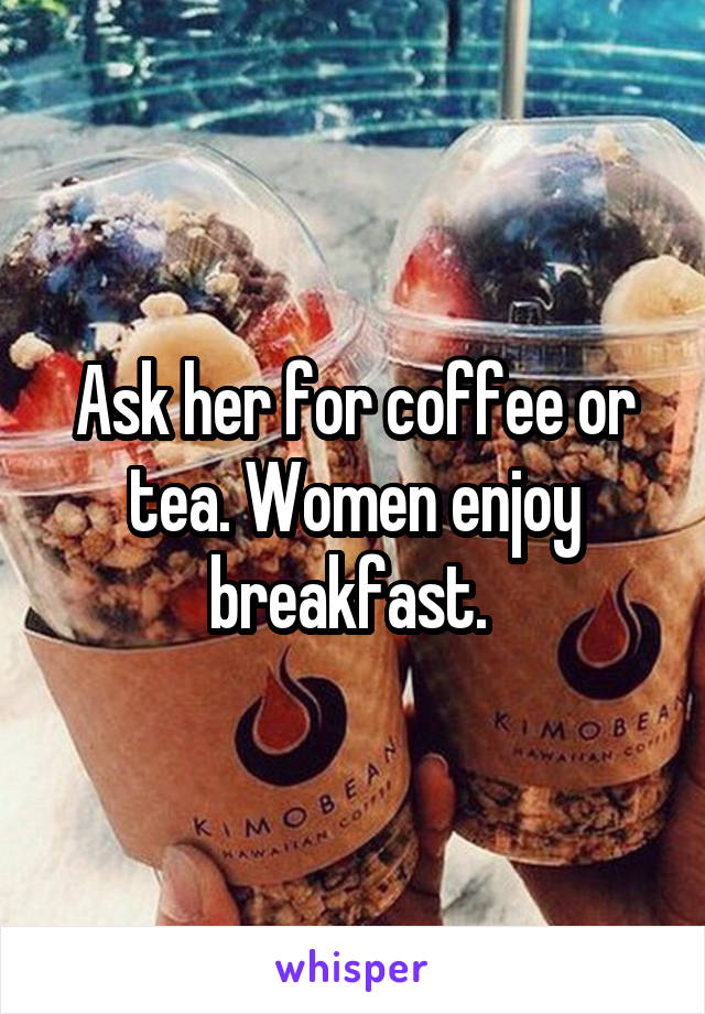Ask her for coffee or tea. Women enjoy breakfast. 