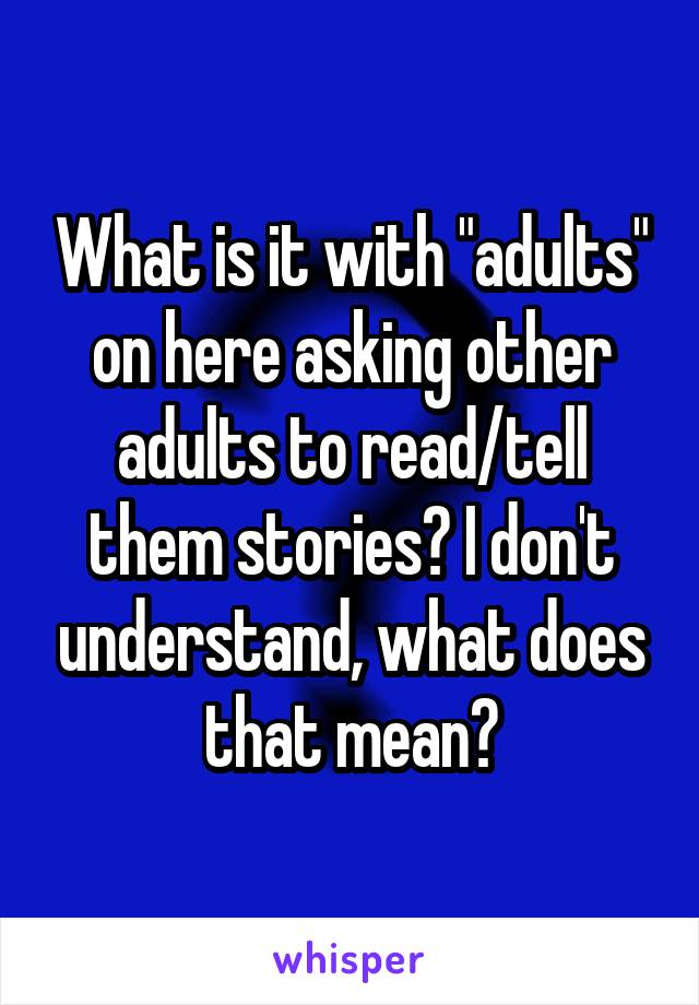 What is it with "adults" on here asking other adults to read/tell them stories? I don't understand, what does that mean?