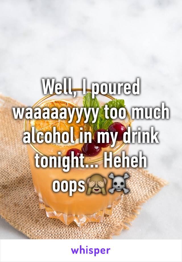 Well, I poured waaaaayyyy too much alcohol in my drink tonight... Heheh oops🙈☠