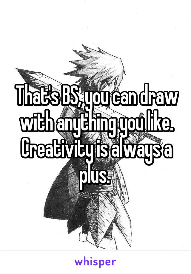 That's BS, you can draw with anything you like. Creativity is always a plus. 