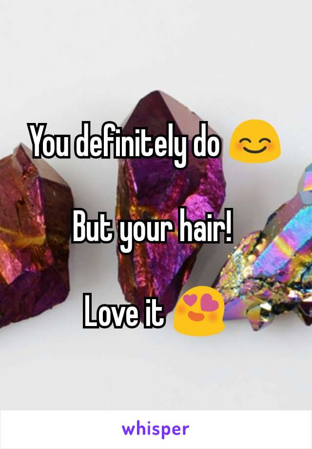 You definitely do 😊

But your hair! 

Love it 😍