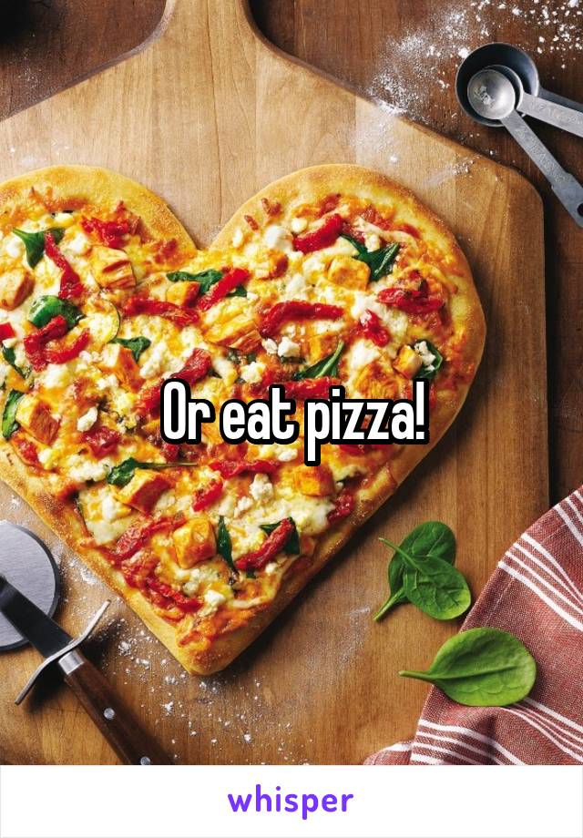 Or eat pizza!