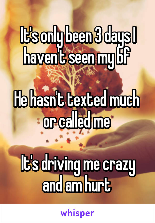 It's only been 3 days I haven't seen my bf 

He hasn't texted much  or called me 

It's driving me crazy and am hurt 