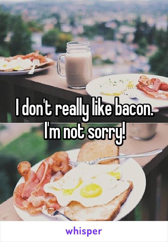 I don't really like bacon. I'm not sorry!