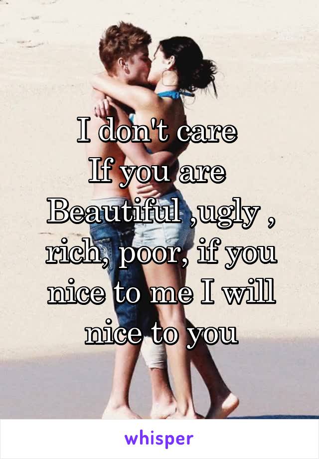 I don't care 
If you are 
Beautiful ,ugly , rich, poor, if you nice to me I will nice to you
