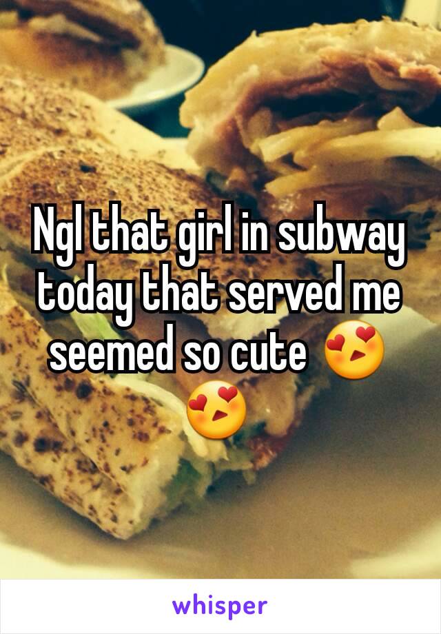 Ngl that girl in subway today that served me seemed so cute 😍😍 