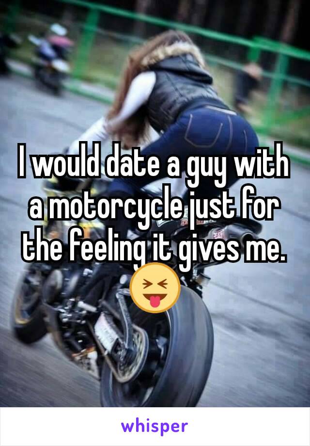 I would date a guy with a motorcycle just for the feeling it gives me. 😝