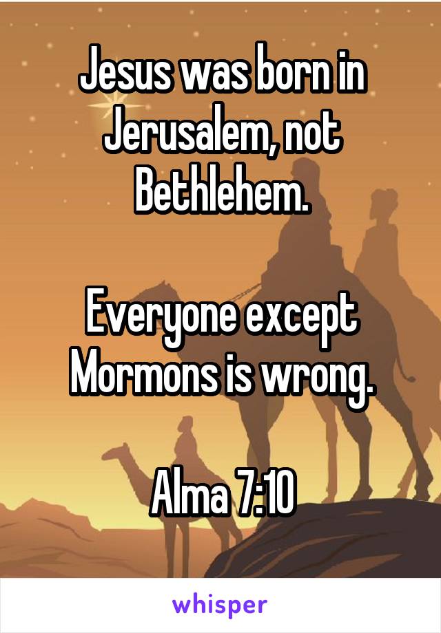 Jesus was born in Jerusalem, not Bethlehem.

Everyone except Mormons is wrong.

Alma 7:10
 