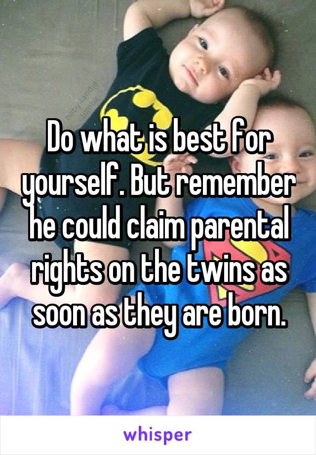 Do what is best for yourself. But remember he could claim parental rights on the twins as soon as they are born.