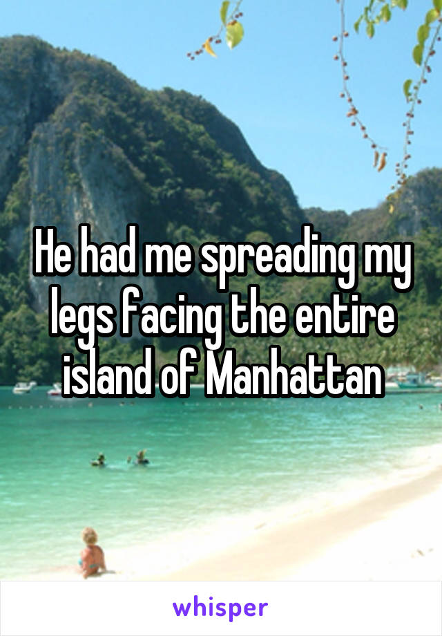 He had me spreading my legs facing the entire island of Manhattan