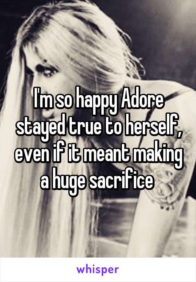 I'm so happy Adore stayed true to herself, even if it meant making a huge sacrifice 