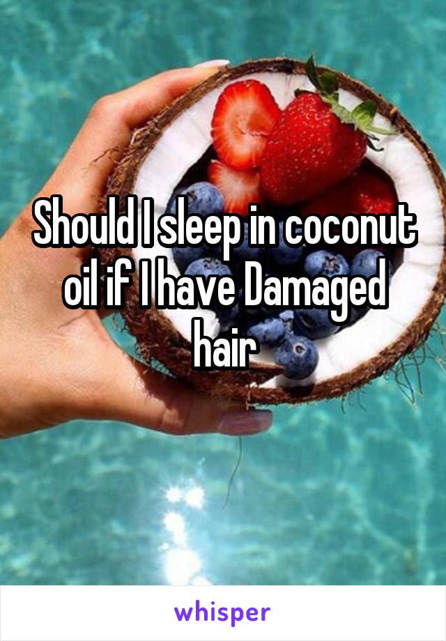 Should I sleep in coconut oil if I have Damaged hair
