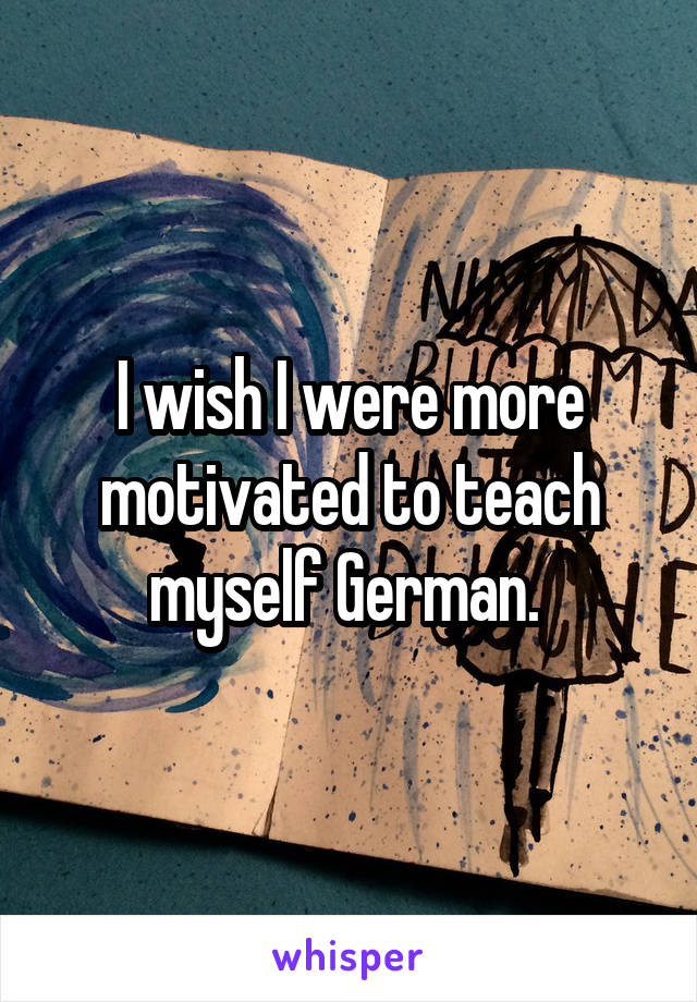 I wish I were more motivated to teach myself German. 