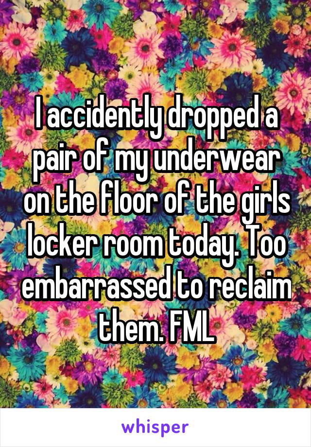 I accidently dropped a pair of my underwear on the floor of the girls locker room today. Too embarrassed to reclaim them. FML